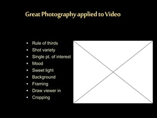 GreatPhotographyappliedtoVideo
 Rule of thirds
 Shot variety
 Single pt. of interest
 Mood
 Sweet light
 Background
 Framing
 Draw viewer in
 Cropping
 