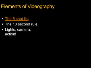 Elements of Videography
 The 5 shot list
 The 10 second rule
 Lights, camera,
action!
 