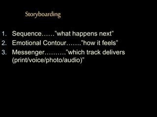 Storyboarding
1. Sequence……”what happens next”
2. Emotional Contour…….”how it feels”
3. Messenger……….”which track delivers
(print/voice/photo/audio)”
 