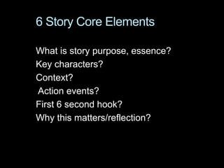 6 Story Core Elements
What is story purpose, essence?
Key characters?
Context?
Action events?
First 6 second hook?
Why this matters/reflection?
 