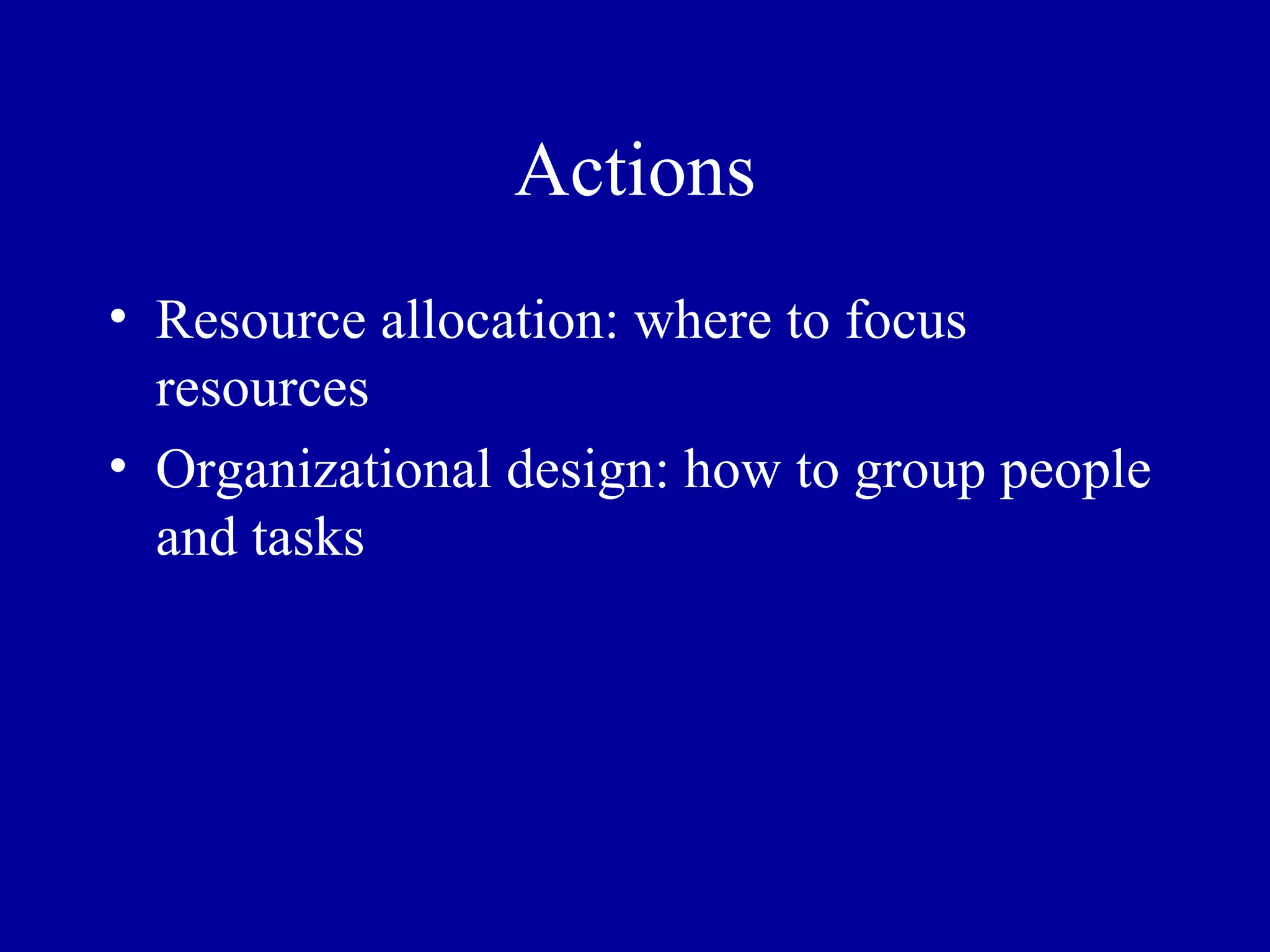 Actions Resource allocation: where to focus resources Organizational design: how to group people and tasks 