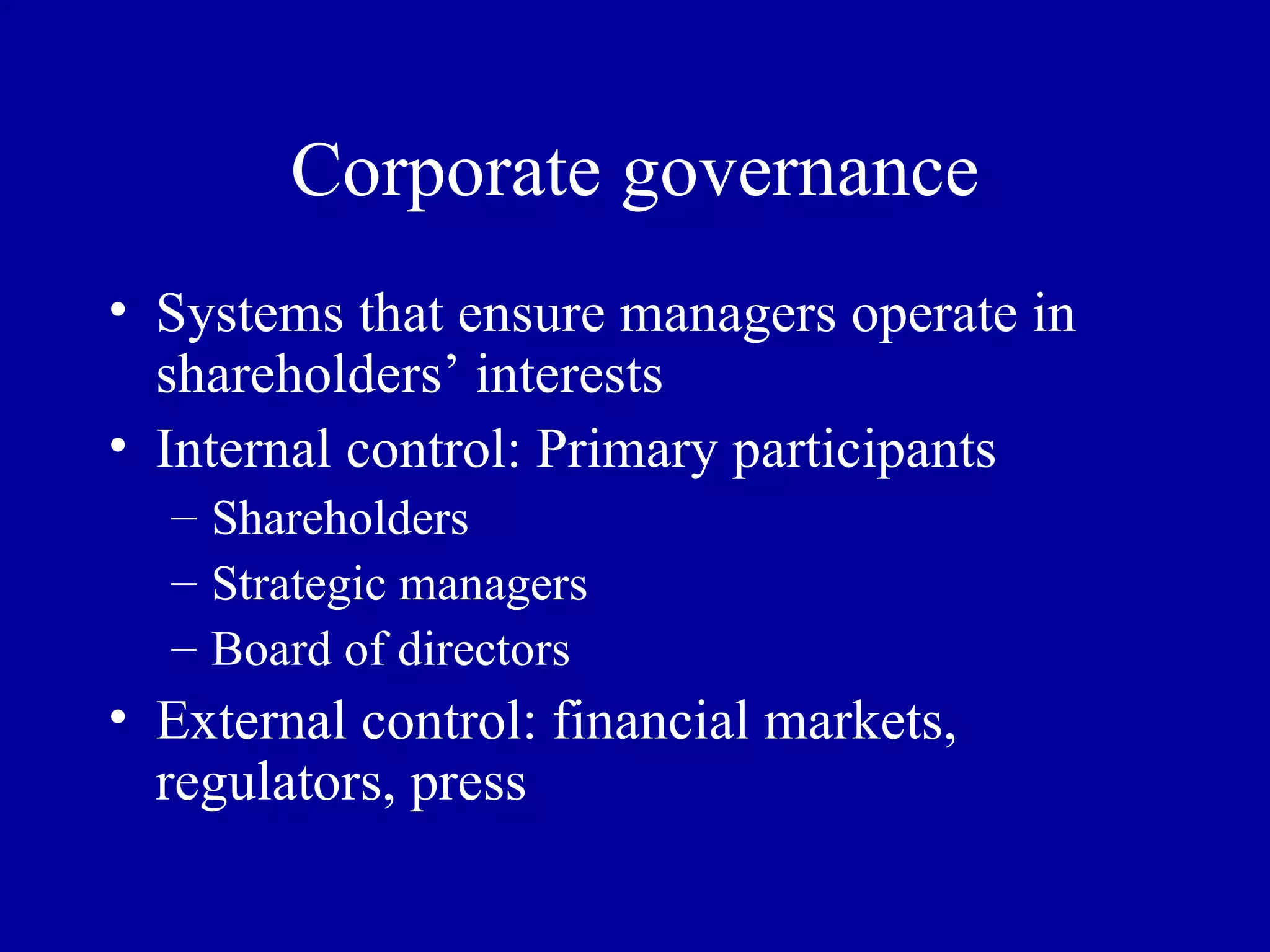 Corporate governance Systems that ensure managers operate in shareholders’ interests Internal control: Primary participants Shareholders Strategic managers Board of directors External control: financial markets, regulators, press 