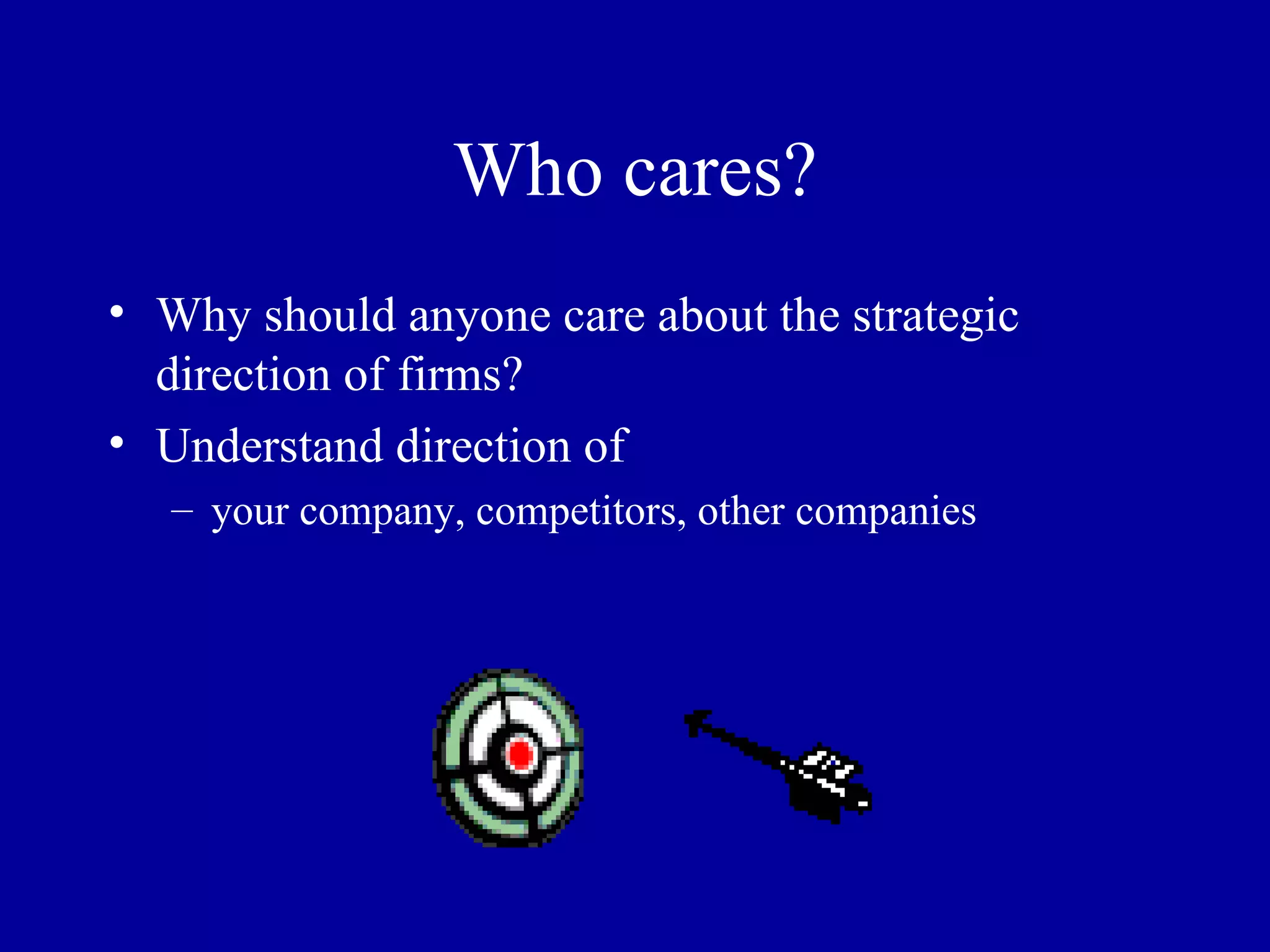 Who cares? Why should anyone care about the strategic direction of firms? Understand direction of  your company, competitors, other companies 