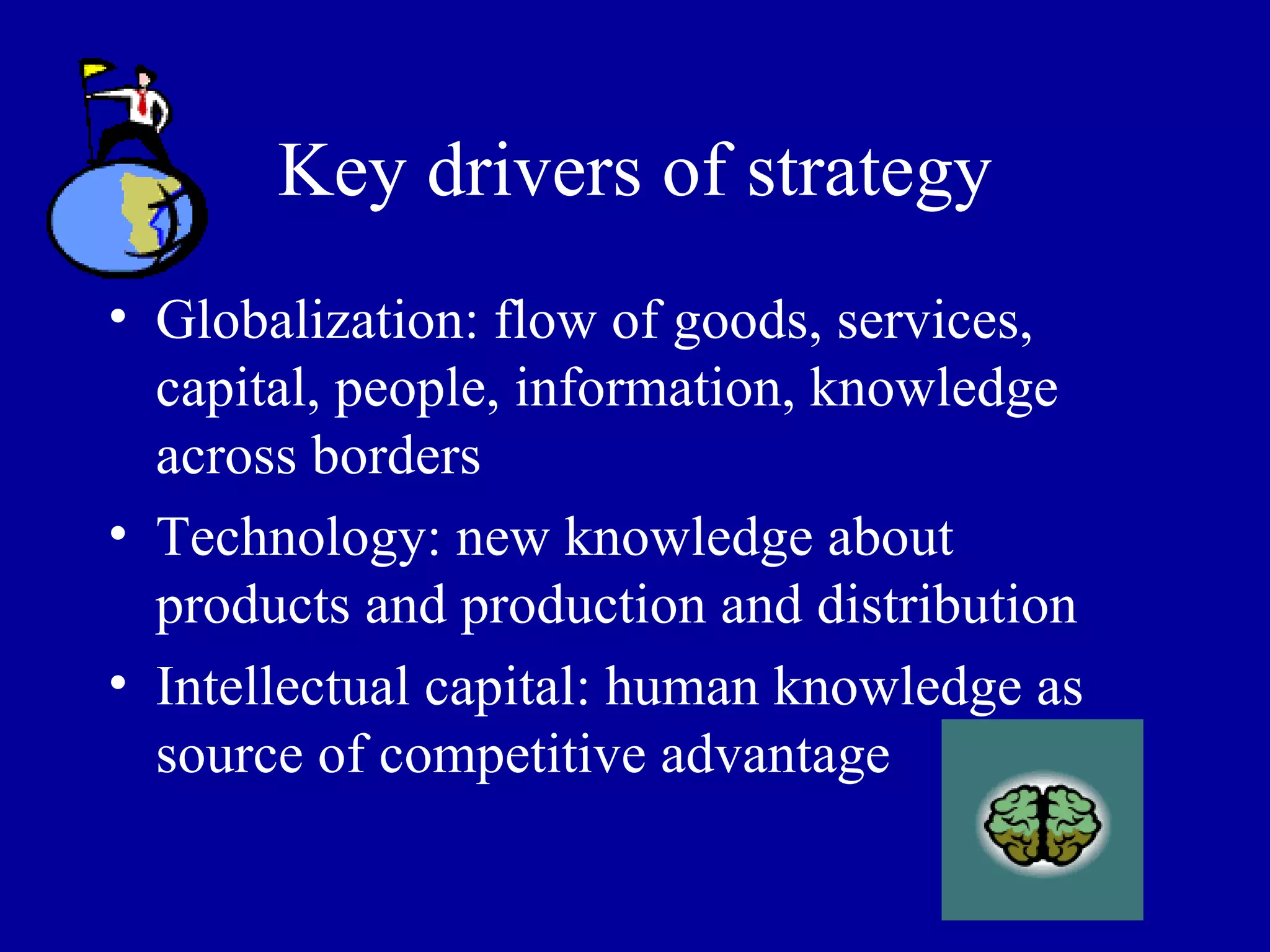 Key drivers of strategy Globalization: flow of goods, services, capital, people, information, knowledge across borders Technology: new knowledge about products and production and distribution Intellectual capital: human knowledge as source of competitive advantage 