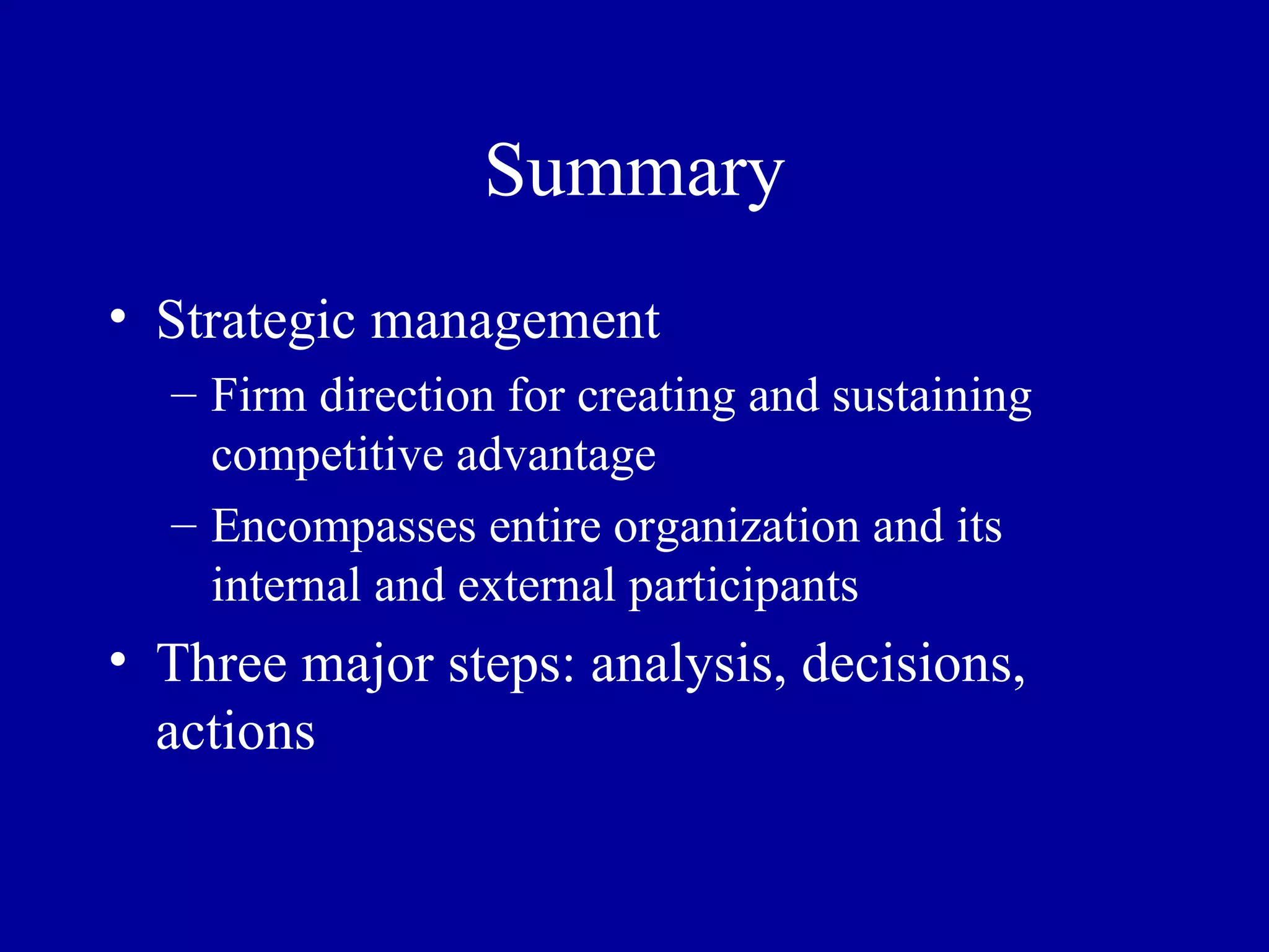 Summary Strategic management Firm direction for creating and sustaining competitive advantage Encompasses entire organization and its internal and external participants Three major steps: analysis, decisions, actions 