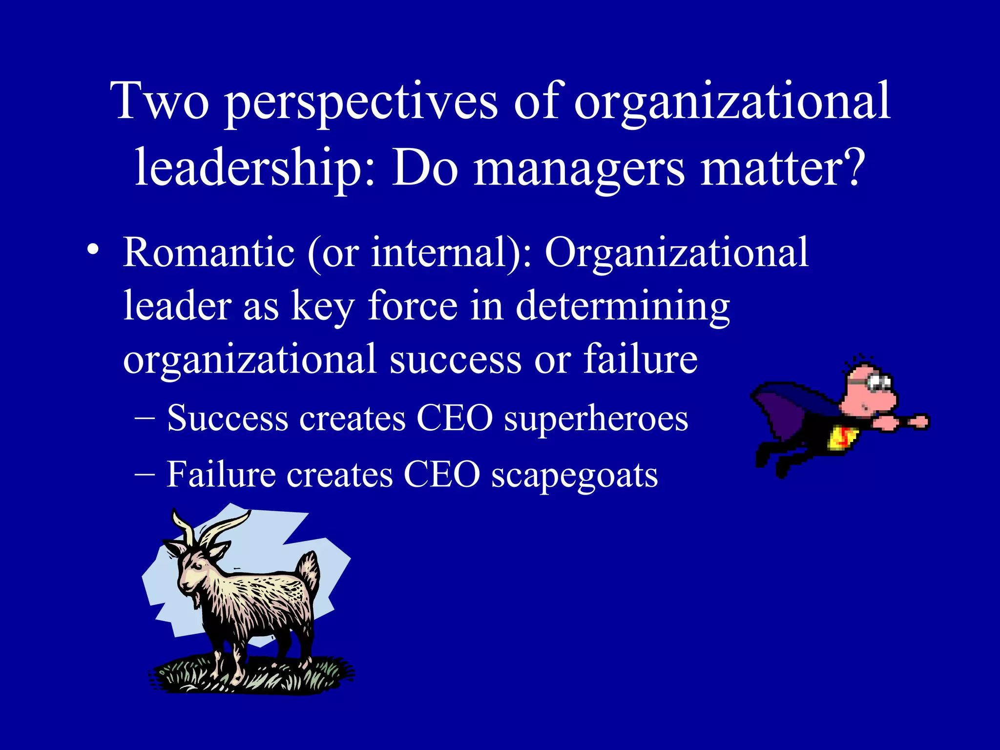 Two perspectives of organizational leadership: Do managers matter? Romantic (or internal): Organizational leader as key force in determining organizational success or failure Success creates CEO superheroes Failure creates CEO scapegoats 