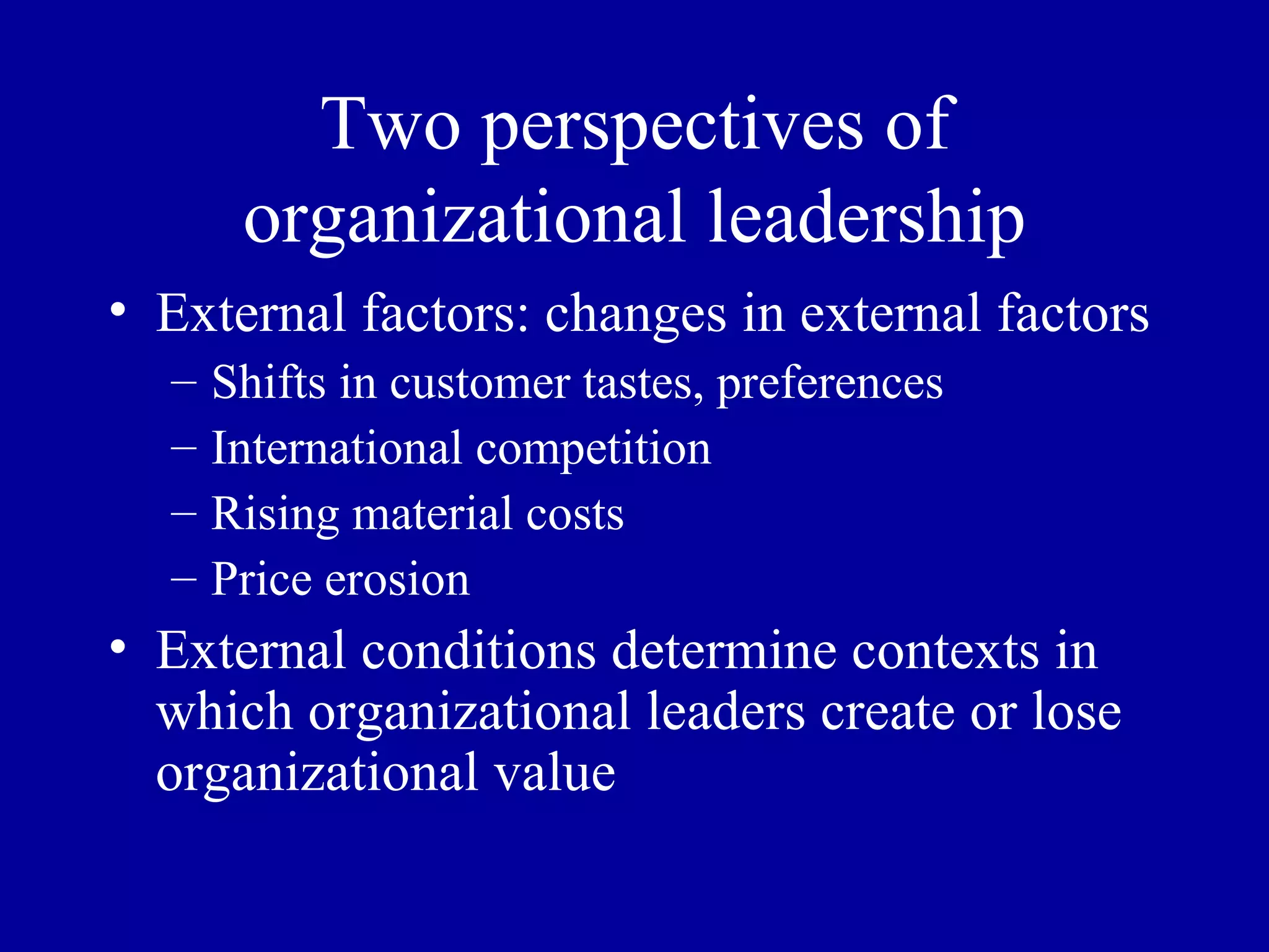 Two perspectives of organizational leadership External factors: changes in external factors Shifts in customer tastes, preferences International competition Rising material costs Price erosion External conditions determine contexts in which organizational leaders create or lose organizational value 