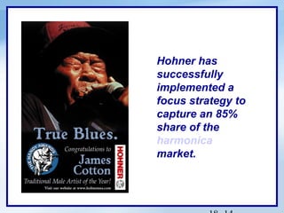 Hohner has
successfully
implemented a
focus strategy to
capture an 85%
share of the
harmonica
market.

 