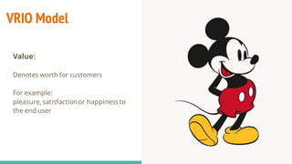 VRIO Model
Value:
Denotes worth for customers
For example:
pleasure, satisfactionor happiness to
the end user
 