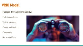 VRIO Model
Factors driving inimitability:
Path dependence
Tacit knowledge
Causal ambiguity
Complexity
Network effects
 