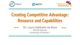Creating Competitive Advantage:
Resource and Capabilities
Dr. Laura Sabbado da Rosa
IGR IAE Rennes
University of Rennes 1
 