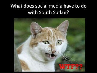 What does social media have to do
with South Sudan?
 