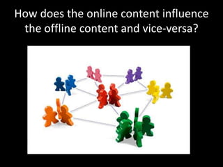 How does the online content influence
the offline content and vice-versa?
 