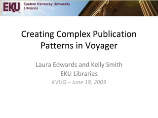 Creating Complex Publication
Patterns in Voyager
Laura Edwards and Kelly Smith
EKU Libraries
KVUG – June 19, 2009
 