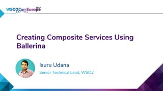 Senior Technical Lead, WSO2
Creating Composite Services Using
Ballerina
Isuru Udana
 