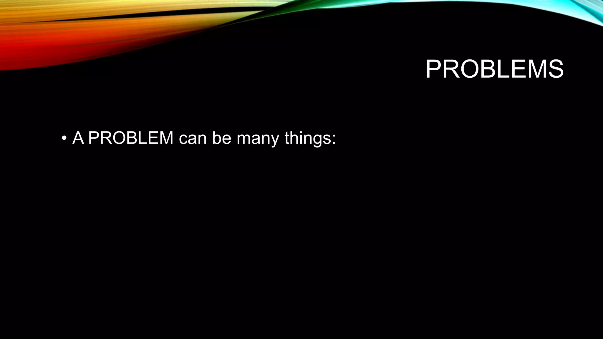 PROBLEMS
• A PROBLEM can be many things:
 