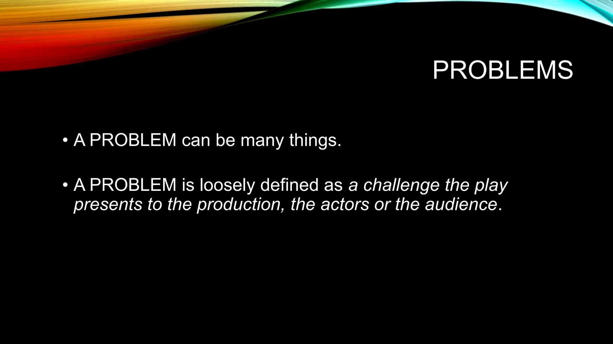 PROBLEMS
• A PROBLEM can be many things.
• A PROBLEM is loosely defined as a challenge the play
presents to the production, the actors or the audience.
 