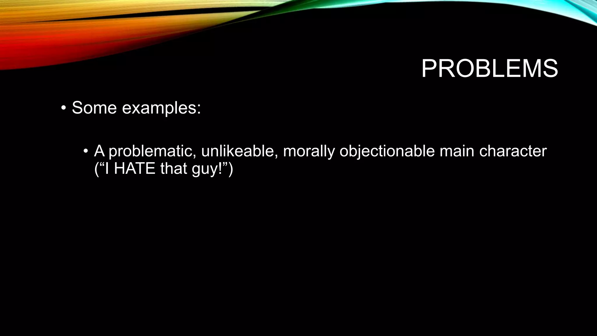 PROBLEMS
• Some examples:
• A problematic, unlikeable, morally objectionable main character
(“I HATE that guy!”)
 