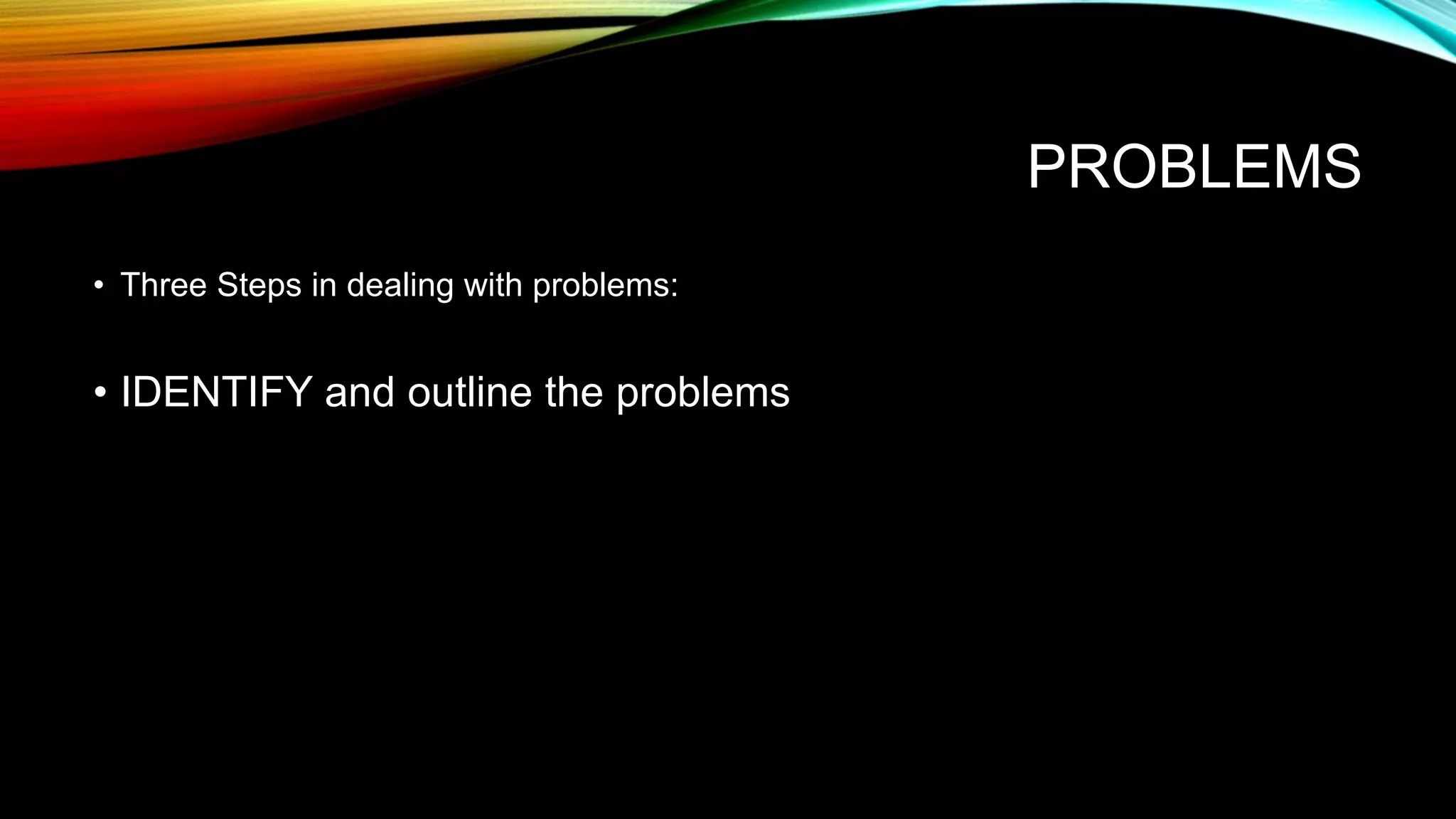 PROBLEMS
• Three Steps in dealing with problems:
• IDENTIFY and outline the problems
 