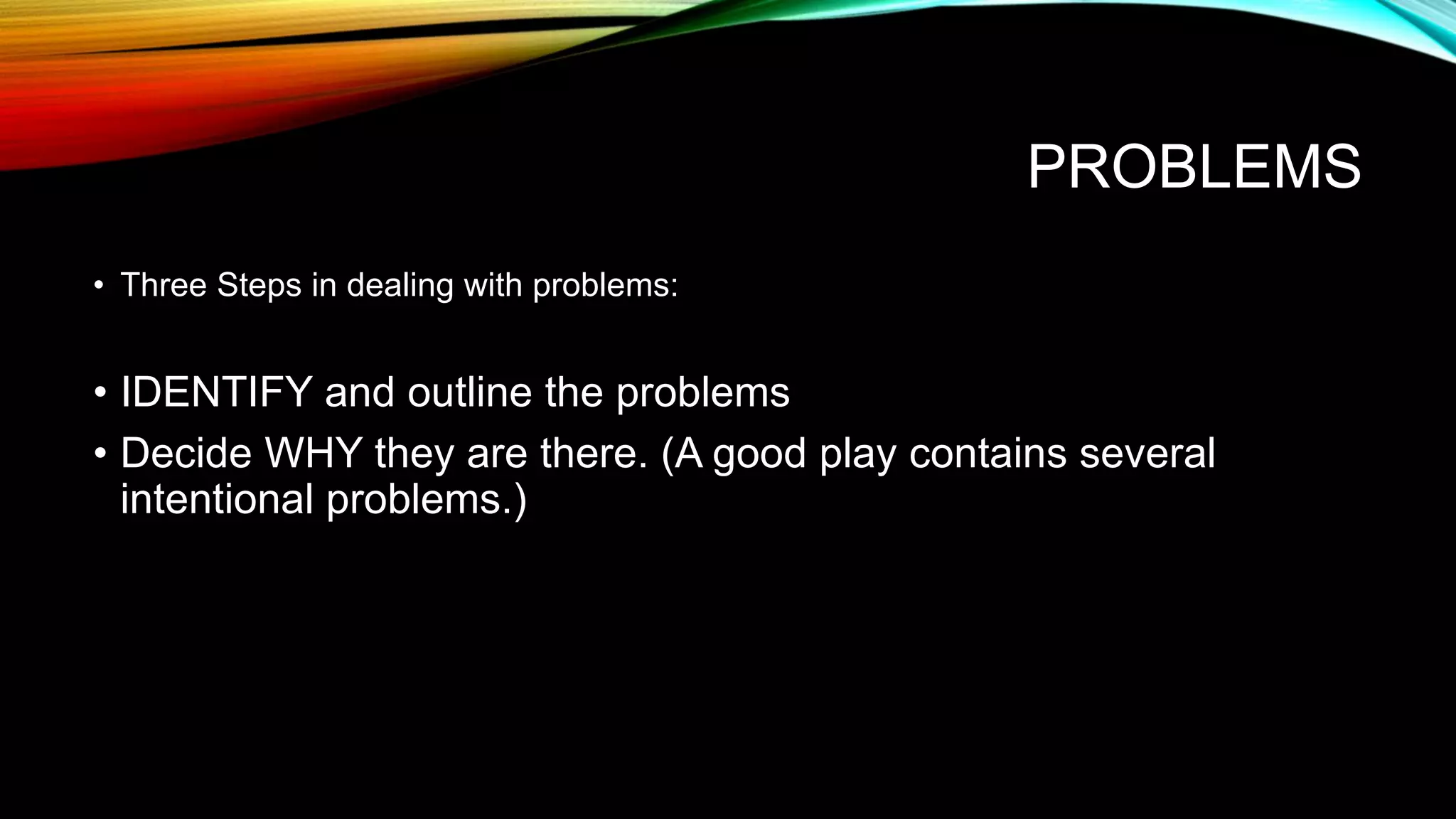 PROBLEMS
• Three Steps in dealing with problems:
• IDENTIFY and outline the problems
• Decide WHY they are there. (A good play contains several
intentional problems.)
 