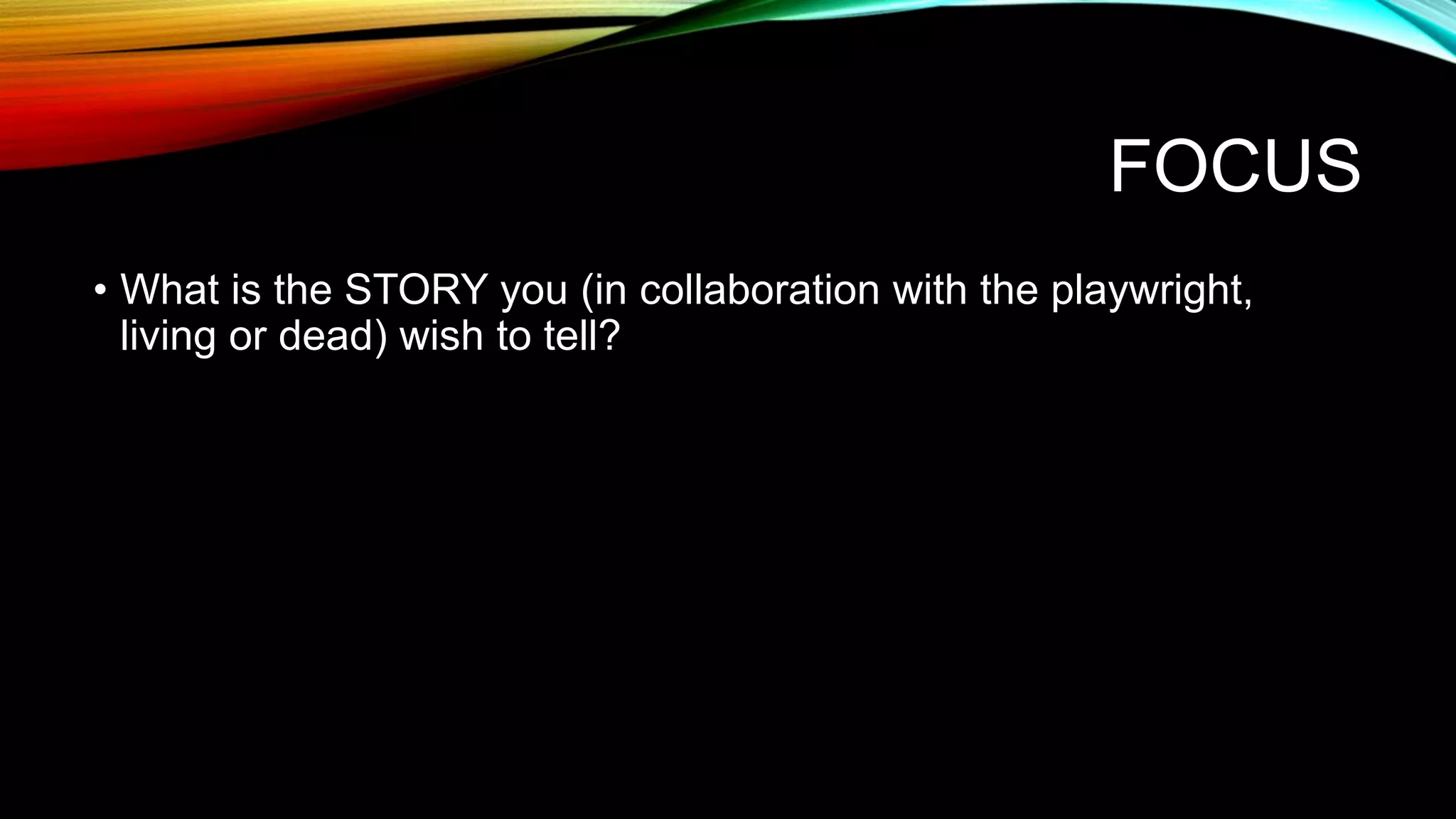 FOCUS
• What is the STORY you (in collaboration with the playwright,
living or dead) wish to tell?
 
