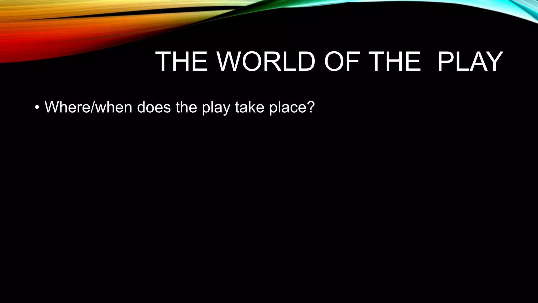 THE WORLD OF THE PLAY
• Where/when does the play take place?
 