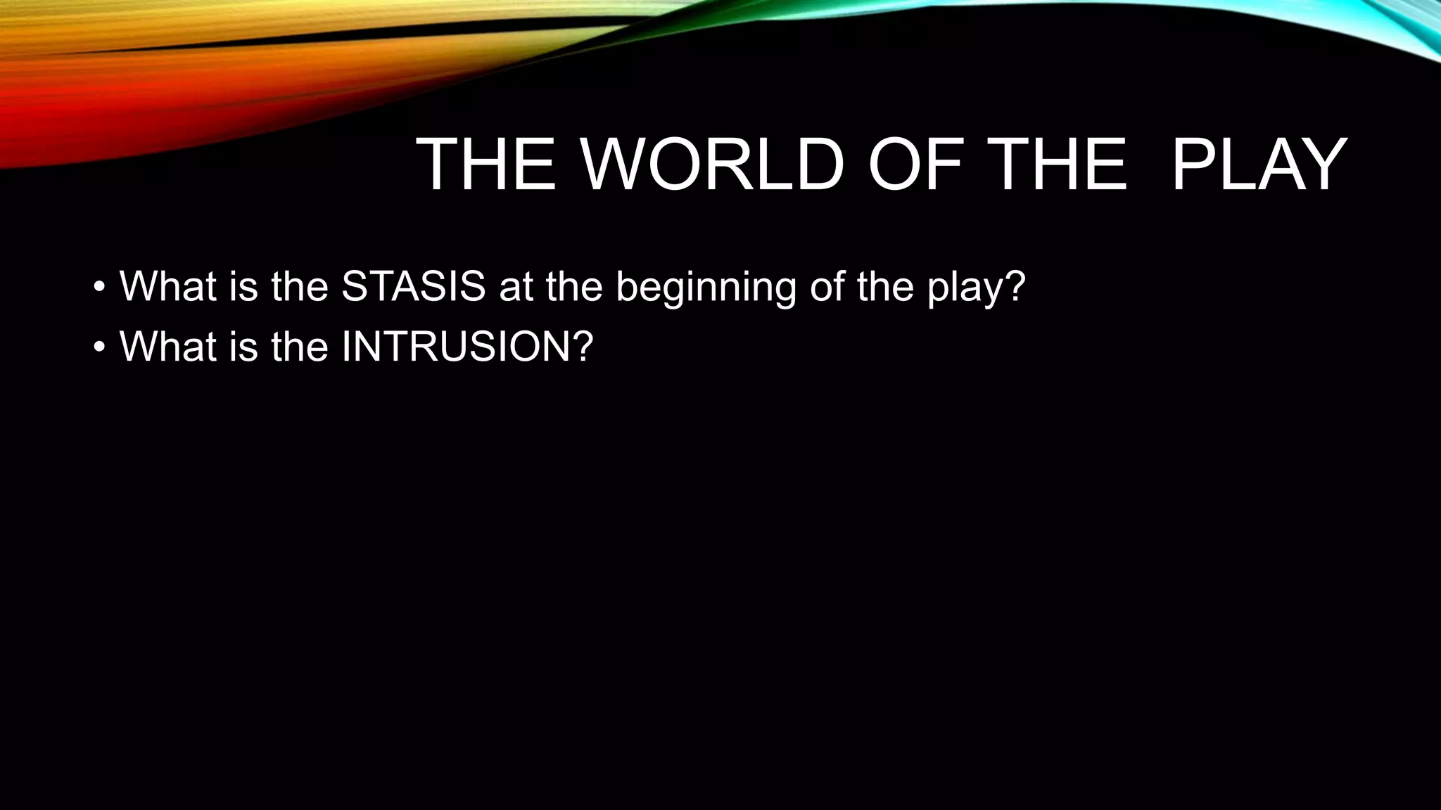 THE WORLD OF THE PLAY
• What is the STASIS at the beginning of the play?
• What is the INTRUSION?
 