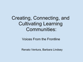 Creating, Connecting, and
   Cultivating Learning
      Communities:
    Voices From the Frontline


    Renato Ventura, Barbara Lindsey
 