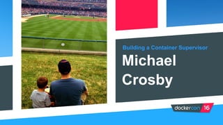 Building a Container Supervisor
Michael
Crosby
 