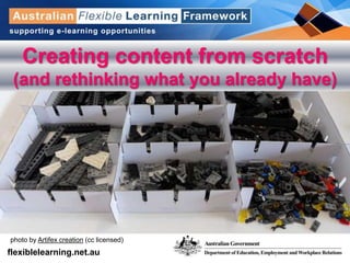 get into
flexible learning
flexiblelearning.net.au
photo by Artifex creation (cc licensed)
Creating content from scratch
(and rethinking what you already have)
 