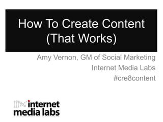 How To Create Content
    (That Works)
   Amy Vernon, GM of Social Marketing
                 Internet Media Labs
                        #cre8content
 