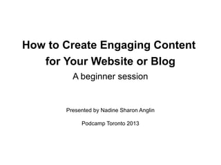How to Create Engaging Content
   for Your Website or Blog
         A beginner session


       Presented by Nadine Sharon Anglin

            Podcamp Toronto 2013
 
