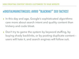 HOW CREATING CONTENT DRIVES CUSTOMERS TO YOUR WEBSITE
#DIGITALMARKETING101: AVOID “BLACKHAT” SEO TACTICS!
▸ In this day an...