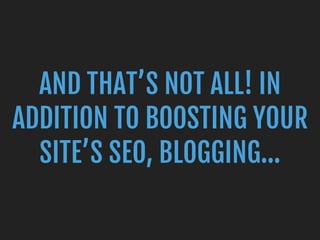 AND THAT’S NOT ALL! IN
ADDITION TO BOOSTING YOUR
SITE’S SEO, BLOGGING…
 