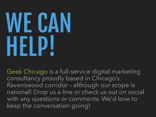 WE CAN 
HELP!
Geek Chicago is a full-service digital marketing
consultancy proudly based in Chicago’s
Ravenswood corridor ...