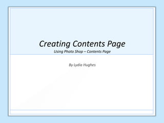 Creating Contents Page
Using Photo Shop – Contents Page
By Lydia Hughes
 