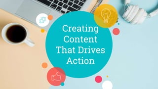 Creating
Content
That Drives
Action
 