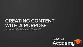 CREATING CONTENT
WITH A PURPOSE.
Inbound Certiﬁcation Class #5
 