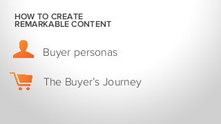 HOW TO CREATE
REMARKABLE CONTENT
The Buyer’s Journey
Buyer personas
 