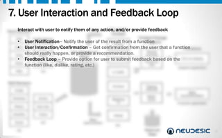 7. User Interaction and Feedback Loop
Interact
Hard Sensors

Perceived
with user to notify them ofQuery action, and/or provide feedback
any
Context

GPS

Collections

Step

etc.

Context Change
function
(Triggers)

• User Notification– Notify the user of the result from a
At Work
Accel. User Interaction/Confirmation – Get confirmation from the user that a function
Geo
•
Functions
Started
shouldMotion happen, Non-Relationalrecommendation.
really
or provide a
commute
Temp
Store
Commuting
• Feedback Loop – Provide option for user to submit feedback based on the Turn on heating
House too
Noise
Environ.
cold
function (like, dislike, rating, etc.)
Adaptive application
In Traffic

Soft Sensors

At Home

Profile
Schedule

Events

History

Friend

Social

etc.

Flipping
channels
Better
movie

Make
recommendation

Proactive application

New Like

Likes/Dis
.

Watching
TV

Timing
Loop

etc.

Asleep
Make
determination

etc.

External
Data

20

 