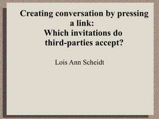 Creating conversation by pressing a link:  Which invitations do  third-parties accept? Lois Ann Scheidt 