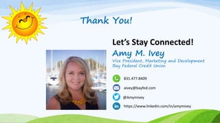 Let’s Stay Connected!
Amy M. Ivey
Vice President, Marketing and Development
Bay Federal Credit Union
831.477.8409
aivey@bayfed.com
@Amymivey
https://www.linkedin.com/in/amymivey
Thank You!
 