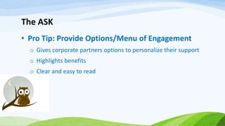 The ASK
• Pro Tip: Provide Options/Menu of Engagement
o Gives corporate partners options to personalize their support
o Highlights benefits
o Clear and easy to read
 