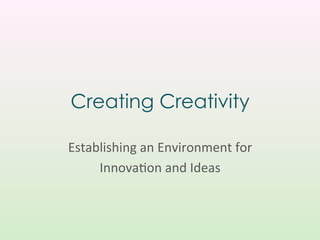 Creating Creativity

Establishing	
  an	
  Environment	
  for	
  	
  
     Innova3on	
  and	
  Ideas	
  
 