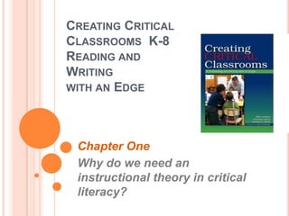 CREATING CRITICAL
CLASSROOMS K-8
READING AND
WRITING
WITH AN EDGE
Chapter One
Why do we need an
instructional theory in critical
literacy?
 