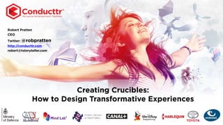 Robert Pratten
CEO
Twitter: @robpratten
http://conducttr.com
robert@tstoryteller.com
Creating Crucibles:
How to Design Transformative Experiences
 