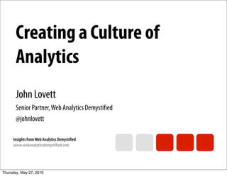 Creating a Culture of
       Analytics
       John Lovett
       Senior Partner, Web Analytics Demystiﬁed
       @johnlovett

     Insights from Web Analytics Demystiﬁed
     www.webanalyticsdemystiﬁed.com




Thursday, May 27, 2010
 