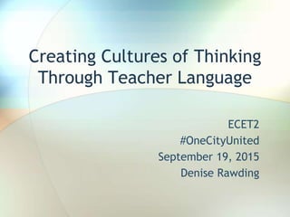Creating Cultures of Thinking
Through Teacher Language
ECET2
#OneCityUnited
September 19, 2015
Denise Rawding
 