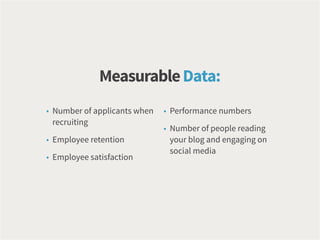 • Number of applicants when
recruiting
• Employee retention
• Employee satisfaction
• Performance numbers
• Number of people reading
your blog and engaging on
social media
MeasurableData:
 