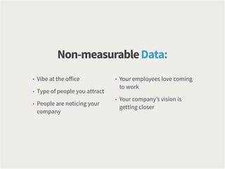 • Vibe at the office
• Type of people you attract
• People are noticing your
company
• Your employees love coming
to work
• Your company’s vision is
getting closer
Non-measurableData:
 